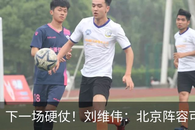 下一场硬仗！刘维伟：北京阵容可以说是国家队 但主场肯定全力争胜