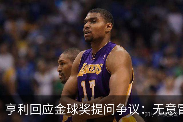 亨利回应金球奖提问争议：无意冒犯亚马尔，我愿意花钱看他踢球