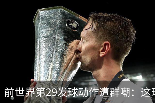前世界第29发球动作遭群嘲：这球童式发球太滑稽