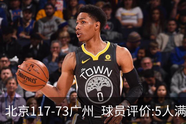 北京117-73广州 球员评价:5人满分，6人及格，张才仁低迷