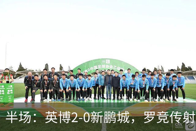半场：英博2-0新鹏城，罗竞传射，斯坦丘破门