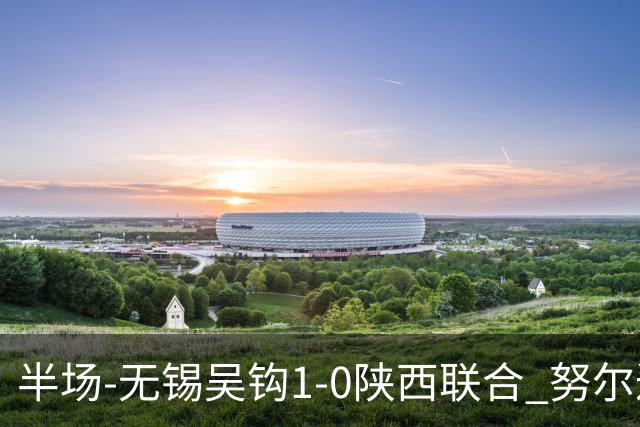 半场-无锡吴钩1-0陕西联合 努尔达努斯脚后跟妙传阿巴拉辛破门