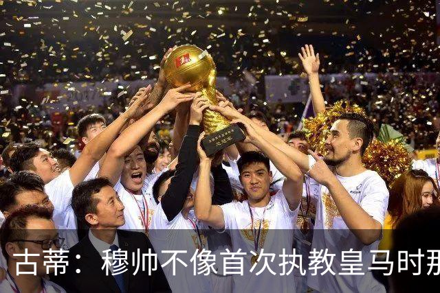 古蒂：穆帅不像首次执教皇马时那么冲动，如今更冷静更亲近球员