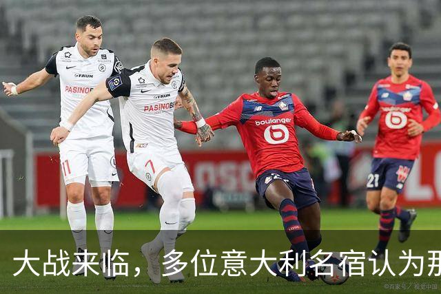 大战来临，多位意大利名宿认为那不勒斯比尤文更具竞争力