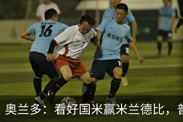 奥兰多：看好国米赢米兰德比，普利希奇可能会制造麻烦