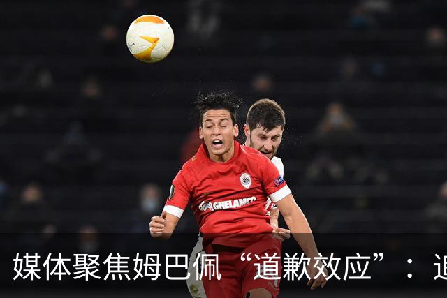 媒体聚焦姆巴佩“道歉效应”：追踪止损速度与后续代价