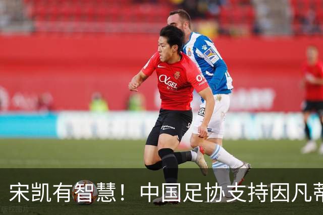 宋凯有智慧！中国足协支持因凡蒂诺连任 想进世界杯不能被亚足联孤立