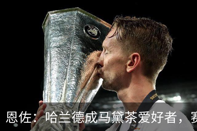 恩佐：哈兰德成马黛茶爱好者，赛前我和他、鲁利会一起喝上一杯