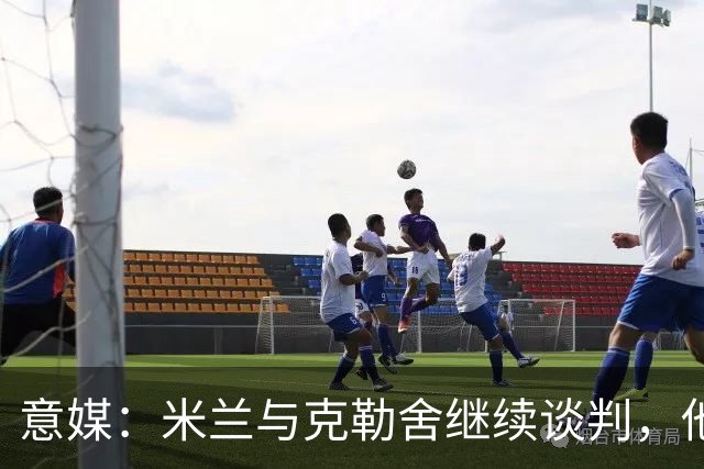 意媒：米兰与克勒舍继续谈判，他希望全面负责球队的竞技事务