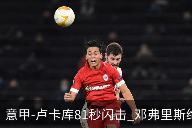意甲-卢卡库81秒闪击 邓弗里斯绝杀 国际米兰2-1