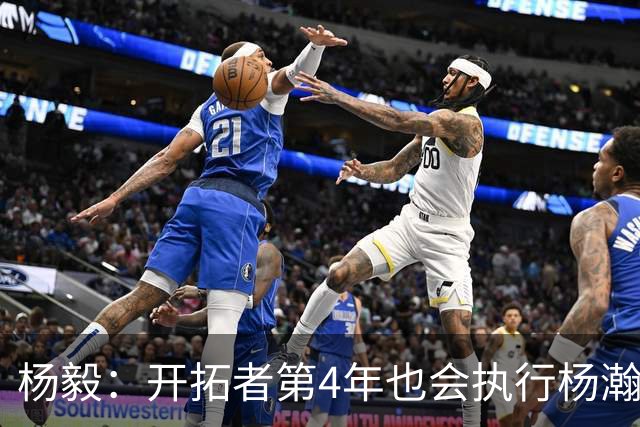 杨毅：开拓者第4年也会执行杨瀚森合同 高顺位新秀不会被轻易放弃