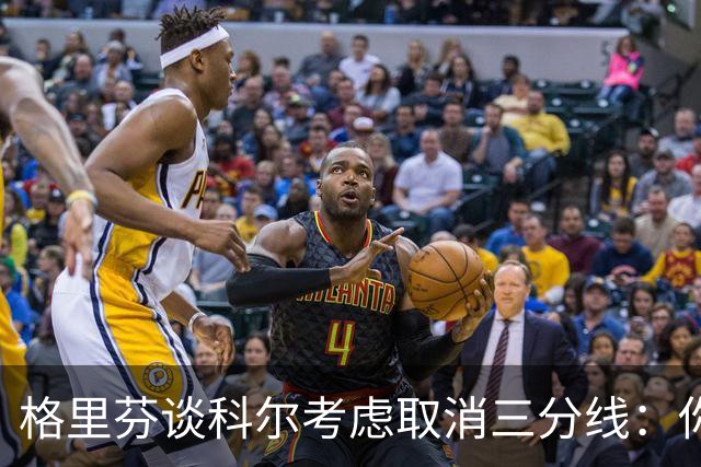 格里芬谈科尔考虑取消三分线：你居然这样想？当初你让我吃尽苦头