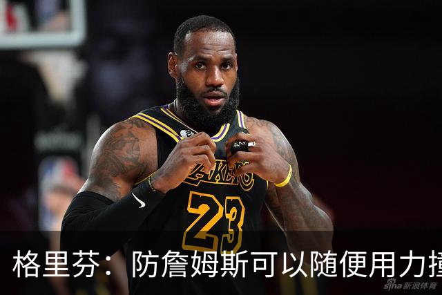 格里芬：防詹姆斯可以随便用力撞他！因为裁判不会响哨！