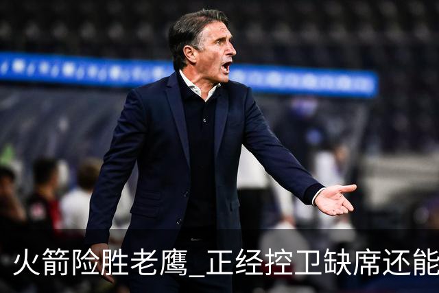 火箭险胜老鹰 正经控卫缺席还能全场压制老鹰 火箭为何能产生蜕变