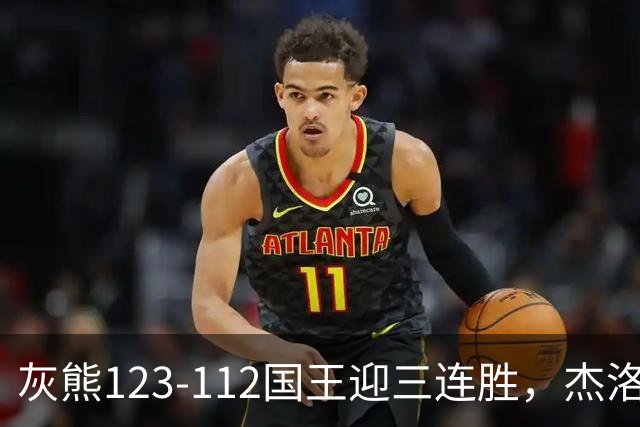 灰熊123-112国王迎三连胜，杰洛姆31+6，拉文空砍37分