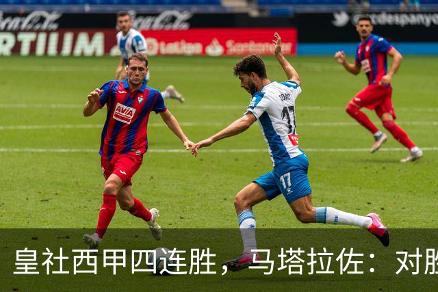 皇社西甲四连胜，马塔拉佐：对胜利感到高兴，本可以扩大比分