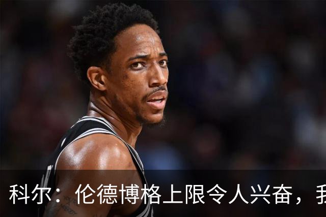 科尔：伦德博格上限令人兴奋，我仍能指出他10处犯错回合