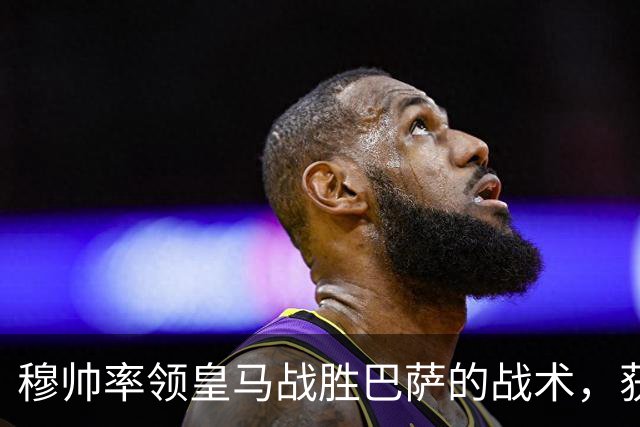 穆帅率领皇马战胜巴萨的战术，获得曼联旧将克罗斯、卡瓦哈尔的点赞和认可