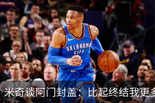 米奇谈阿门封盖：比起终结我更多看到传球 他完成了一次精彩防守