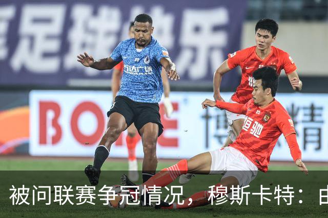 被问联赛争冠情况，穆斯卡特：由参与争冠的球队来衡量更为合适