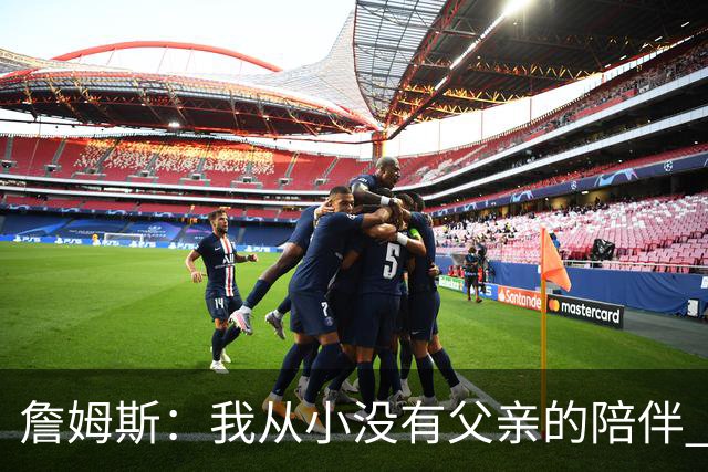 詹姆斯：我从小没有父亲的陪伴 因此我深知自己必须认真当好父亲