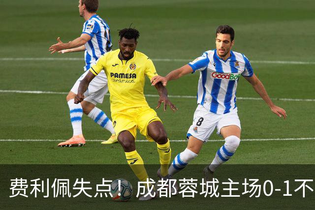 费利佩失点！成都蓉城主场0-1不敌大连英博