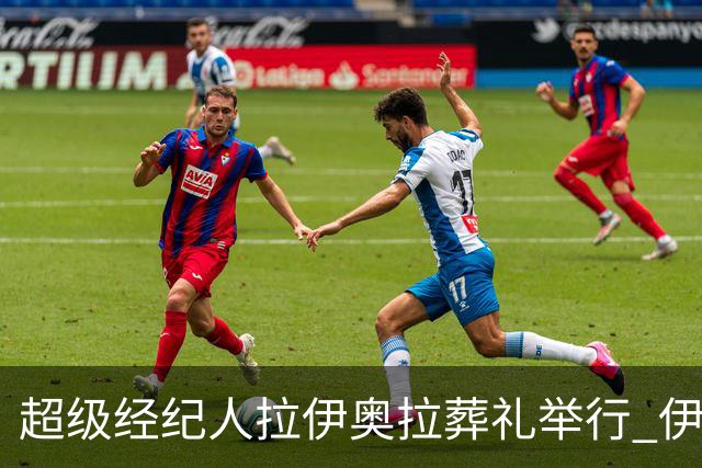超级经纪人拉伊奥拉葬礼举行 伊布哈兰德等出席