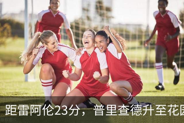 距雷阿伦23分，普里查德升至花园球馆得分榜第12