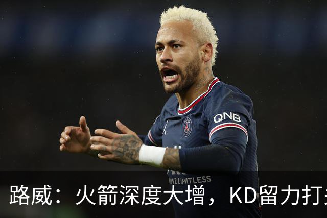 路威：火箭深度大增，KD留力打关键时刻会制造大麻烦