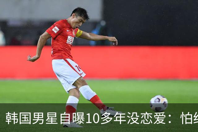 韩国男星自曝10多年没恋爱：怕给对方带来不幸