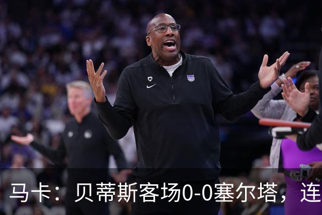 马卡：贝蒂斯客场0-0塞尔塔，连续22场进球纪录终结