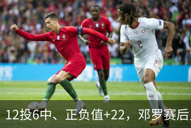 12投6中、正负值+22，邓罗赛后只谈无私不谈数据
