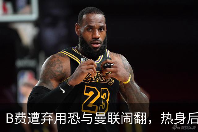 B费遭弃用恐与曼联闹翻，热身后被告知没份出场！拒绝续约明年走人