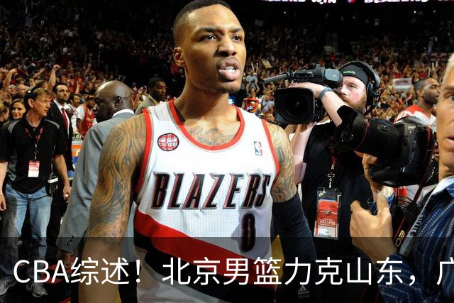 CBA综述！北京男篮力克山东，广厦送辽宁赛季首败，广州加时险胜北控